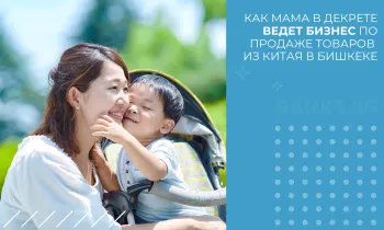 Как мама в декрете ведет бизнес по продаже товаров из Китая в Бишкеке